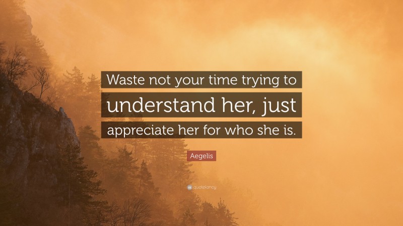 Aegelis Quote: “Waste not your time trying to understand her, just appreciate her for who she is.”
