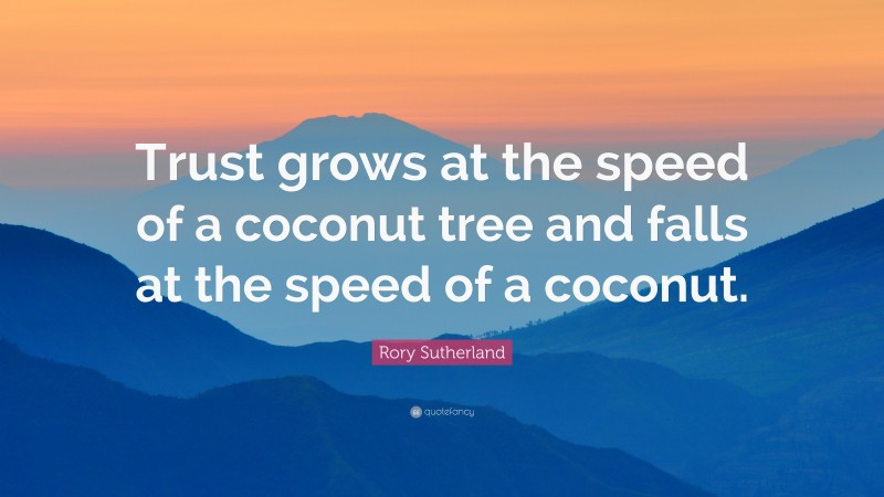 Rory Sutherland Quote: “Trust grows at the speed of a coconut tree and falls at the speed of a coconut.”