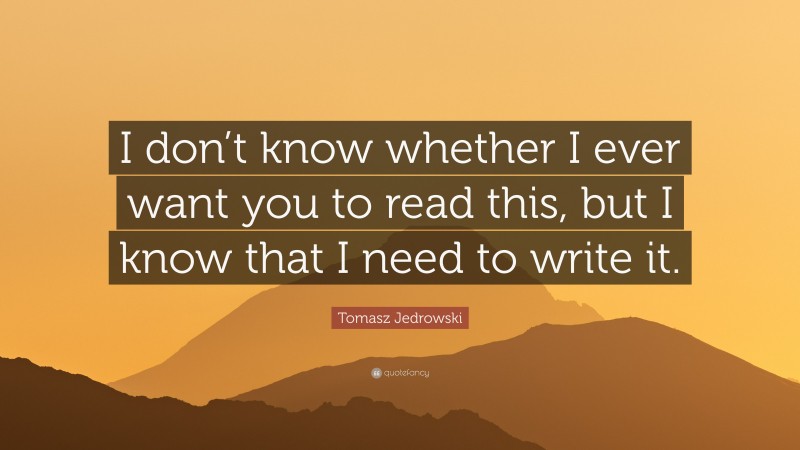 Tomasz Jedrowski Quote: “I don’t know whether I ever want you to read this, but I know that I need to write it.”