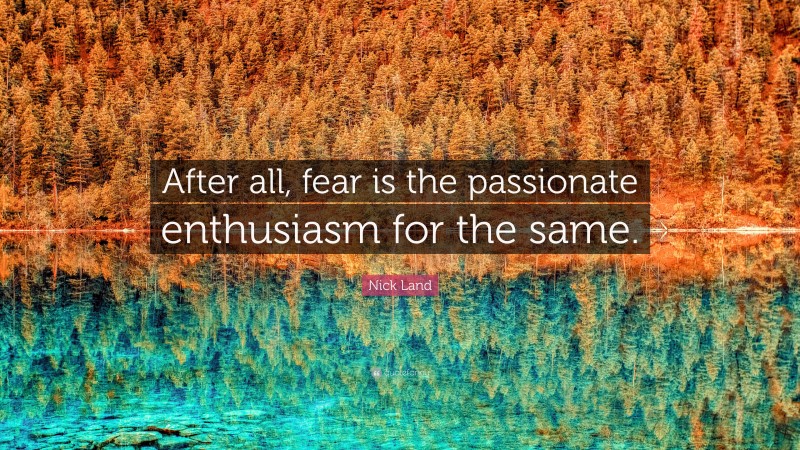 Nick Land Quote: “After all, fear is the passionate enthusiasm for the same.”