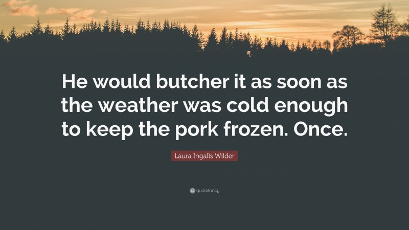 Laura Ingalls Wilder Quote: “He would butcher it as soon as the weather was cold enough to keep the pork frozen. Once.”