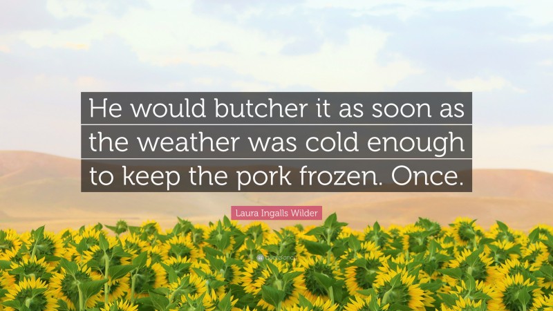 Laura Ingalls Wilder Quote: “He would butcher it as soon as the weather was cold enough to keep the pork frozen. Once.”