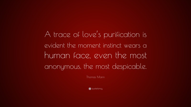 Thomas Mann Quote: “A trace of love’s purification is evident the moment instinct wears a human face, even the most anonymous, the most despicable.”