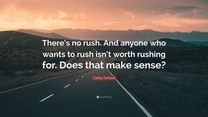 Carley Fortune Quote: “There’s no rush. And anyone who wants to rush isn’t worth rushing for. Does that make sense?”