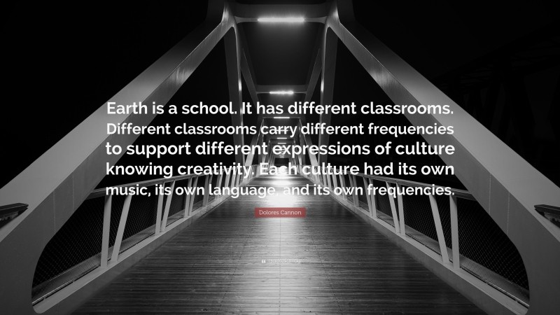 Dolores Cannon Quote: “Earth is a school. It has different classrooms. Different classrooms carry different frequencies to support different expressions of culture knowing creativity. Each culture had its own music, its own language, and its own frequencies.”