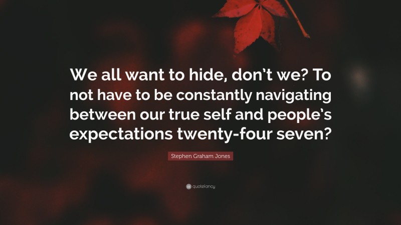 Stephen Graham Jones Quote: “We all want to hide, don’t we? To not have to be constantly navigating between our true self and people’s expectations twenty-four seven?”