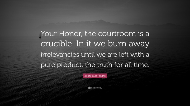 Jean-Luc Picard Quote: “Your Honor, the courtroom is a crucible. In it we burn away irrelevancies until we are left with a pure product, the truth for all time.”