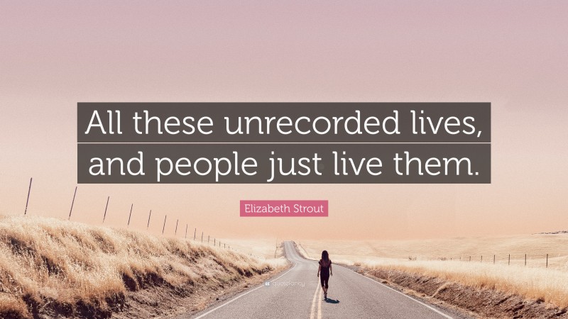 Elizabeth Strout Quote: “All these unrecorded lives, and people just live them.”
