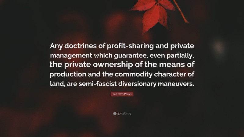 Karl Otto Paetel Quote: “Any doctrines of profit-sharing and private management which guarantee, even partially, the private ownership of the means of production and the commodity character of land, are semi-fascist diversionary maneuvers.”
