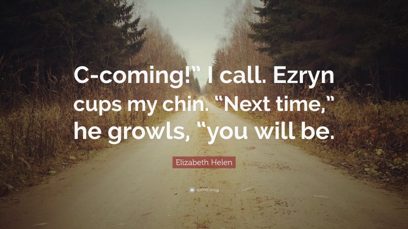 Elizabeth Helen Quote: “C-coming!” I call. Ezryn cups my chin. “Next time,” he growls, “you will be.”
