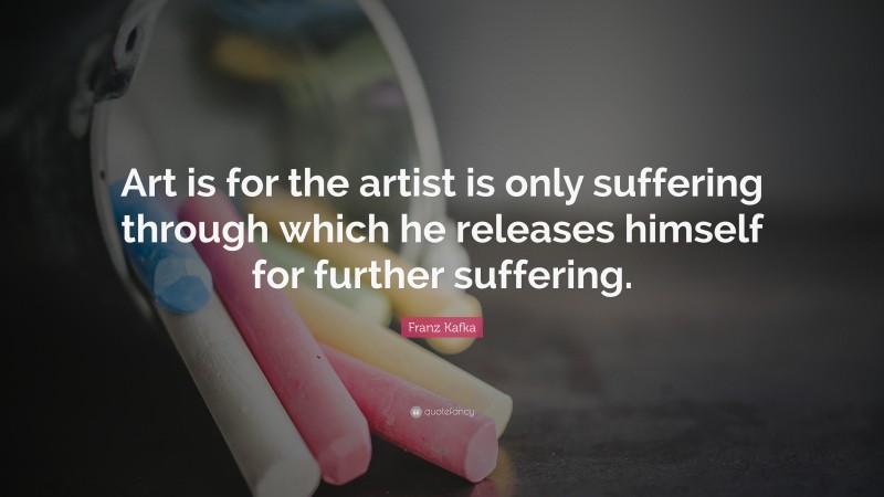 Franz Kafka Quote: “Art is for the artist is only suffering through which he releases himself for further suffering.”