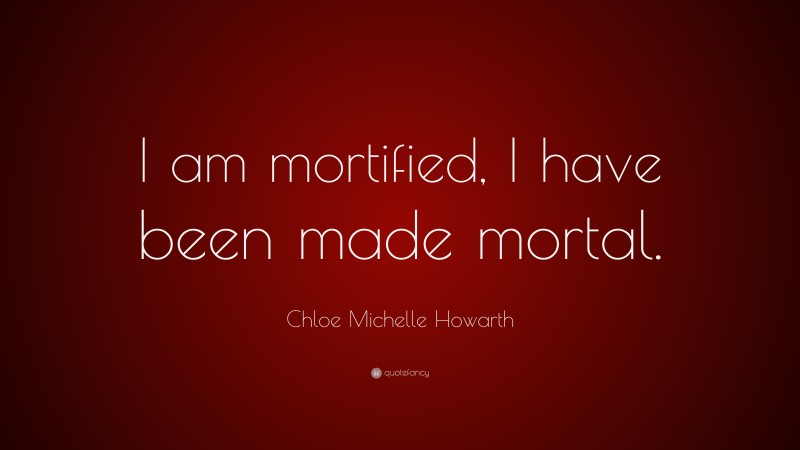 Chloe Michelle Howarth Quote: “I am mortified, I have been made mortal.”