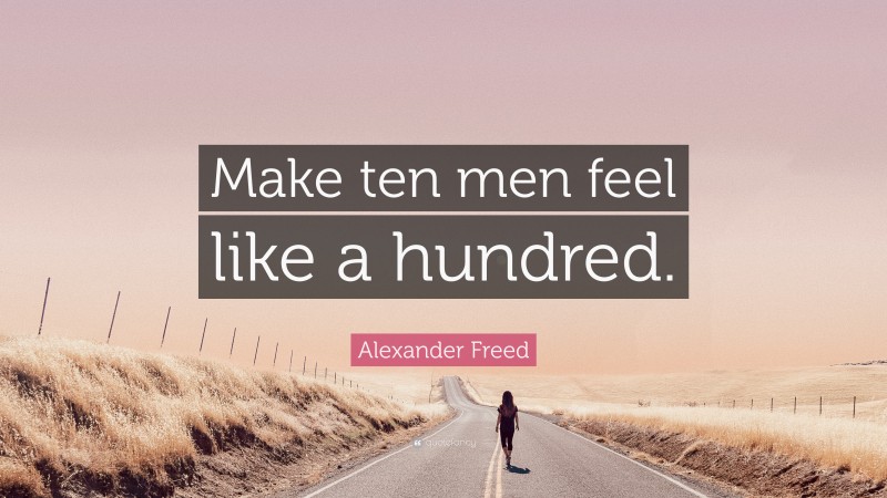Alexander Freed Quote: “Make ten men feel like a hundred.”