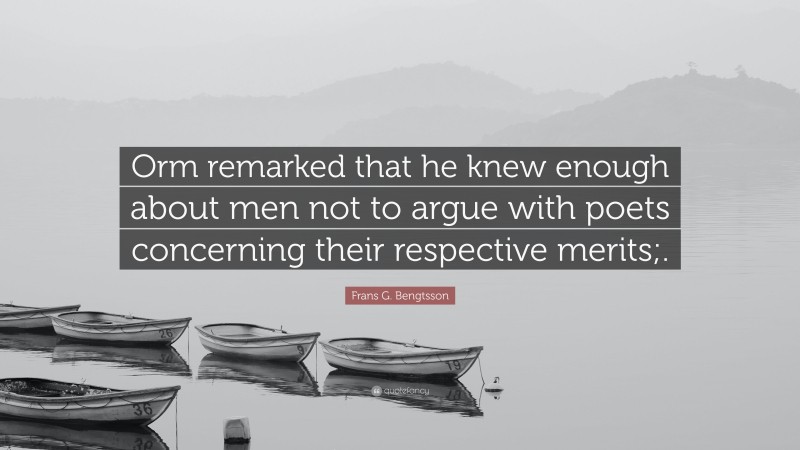 Frans G. Bengtsson Quote: “Orm remarked that he knew enough about men not to argue with poets concerning their respective merits;.”