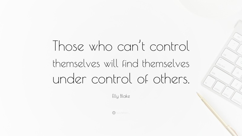 Elly Blake Quote: “Those who can’t control themselves will find themselves under control of others.”