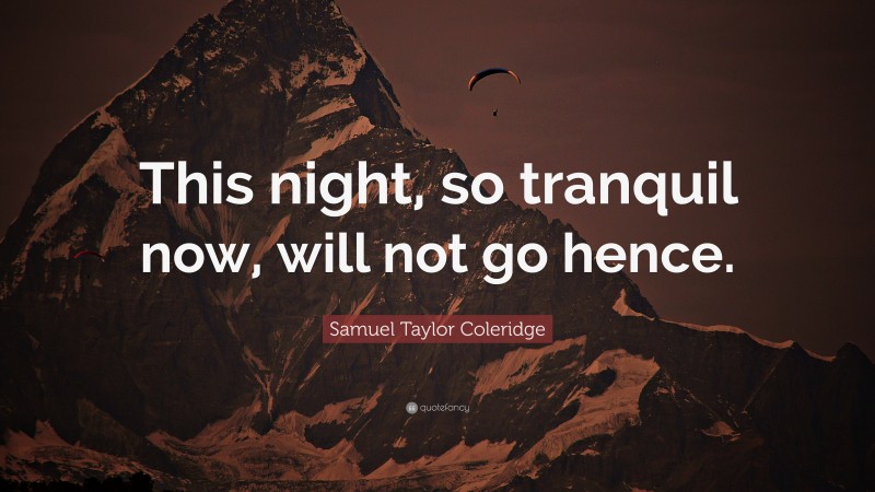 Samuel Taylor Coleridge Quote: “This night, so tranquil now, will not go hence.”