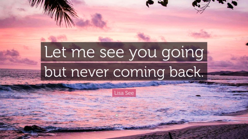 Lisa See Quote: “Let me see you going but never coming back.”
