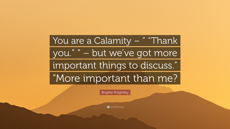 Brigitte Knightley Quote: “You are a Calamity – ” “Thank you.” “ – but we’ve got more important things to discuss.” “More important than me?”