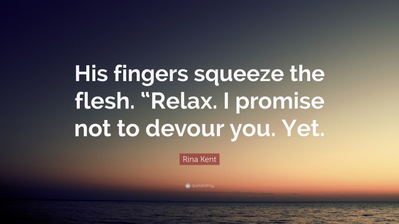Rina Kent Quote: “His fingers squeeze the flesh. “Relax. I promise not to devour you. Yet.”