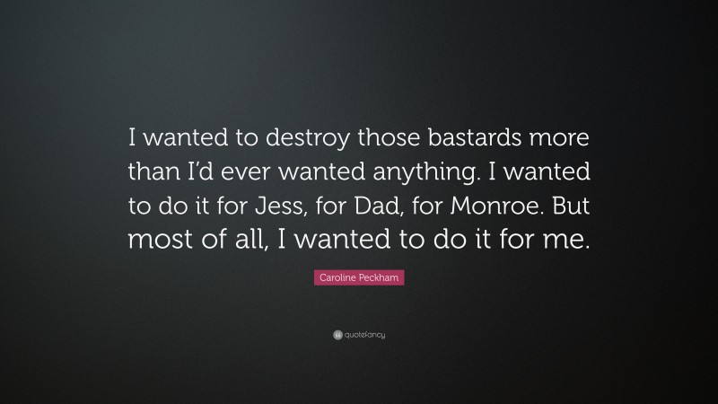 Caroline Peckham Quote: “I wanted to destroy those bastards more than I’d ever wanted anything. I wanted to do it for Jess, for Dad, for Monroe. But most of all, I wanted to do it for me.”