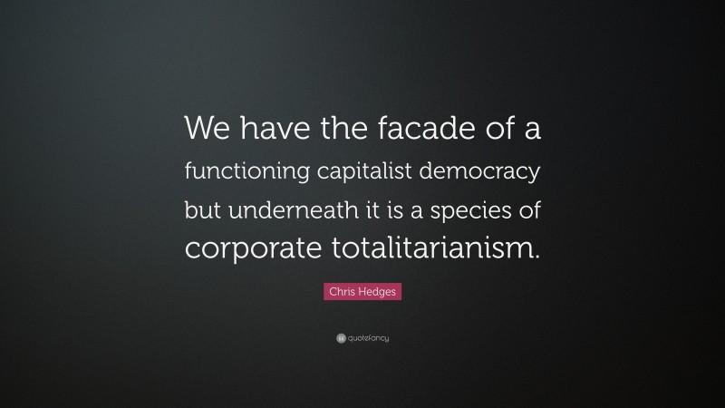 Chris Hedges Quote: “We have the facade of a functioning capitalist democracy but underneath it is a species of corporate totalitarianism.”