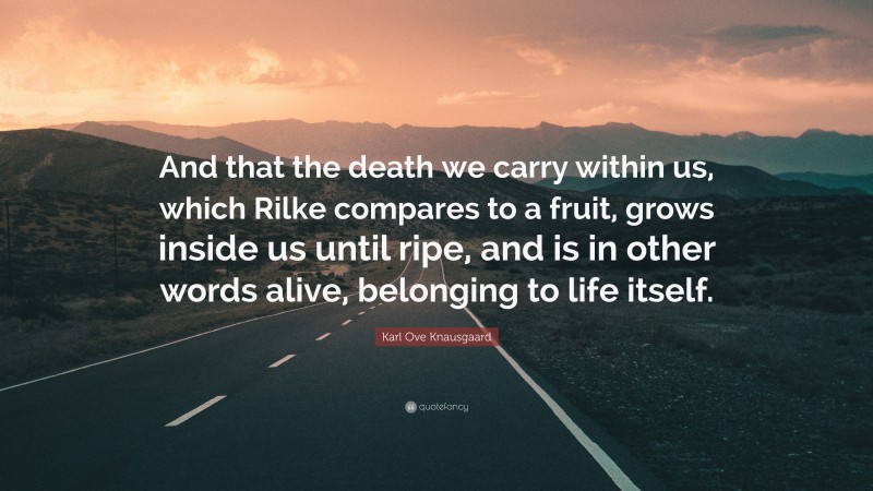 Karl Ove Knausgaard Quote: “And that the death we carry within us, which Rilke compares to a fruit, grows inside us until ripe, and is in other words alive, belonging to life itself.”