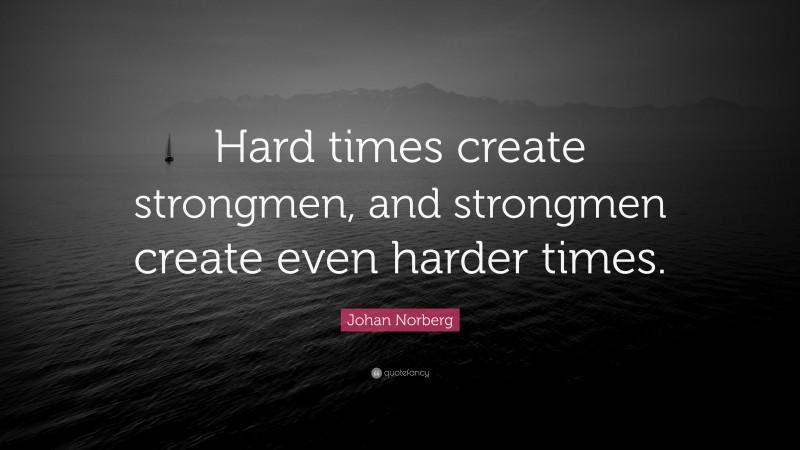 Johan Norberg Quote: “Hard times create strongmen, and strongmen create even harder times.”