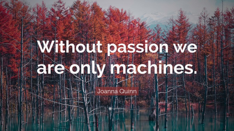 Joanna Quinn Quote: “Without passion we are only machines.”