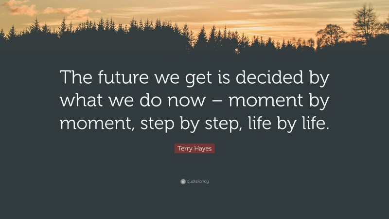 Terry Hayes Quote: “The future we get is decided by what we do now – moment by moment, step by step, life by life.”