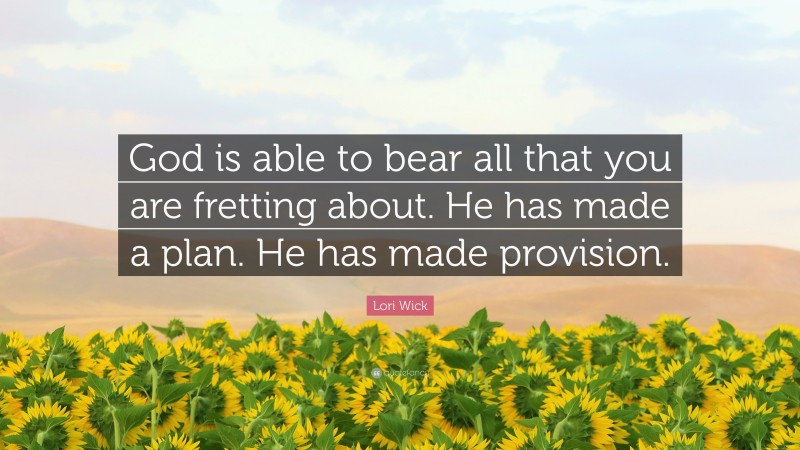 Lori Wick Quote: “God is able to bear all that you are fretting about. He has made a plan. He has made provision.”
