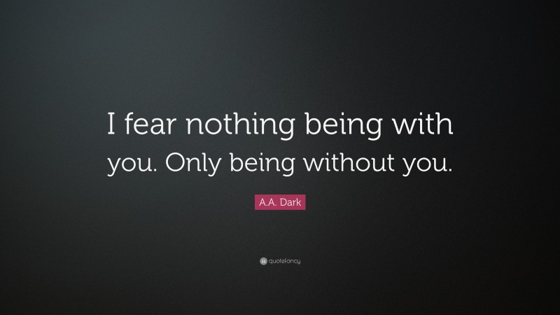 A.A. Dark Quote: “I fear nothing being with you. Only being without you.”
