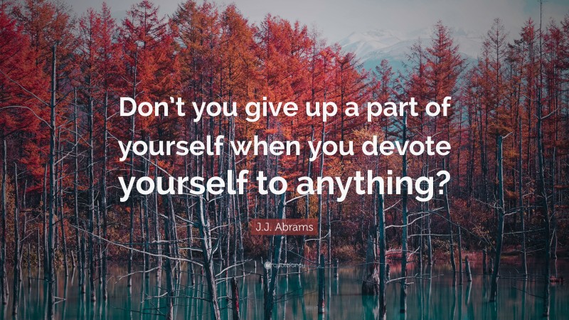 J.J. Abrams Quote: “Don’t you give up a part of yourself when you devote yourself to anything?”