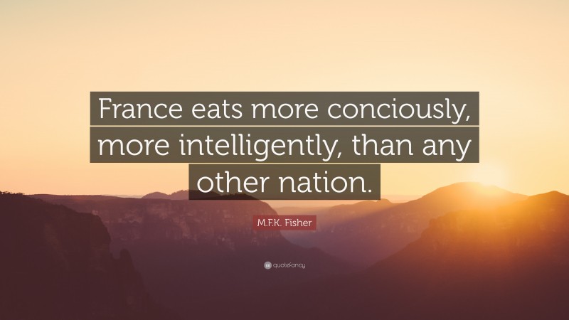 M.F.K. Fisher Quote: “France eats more conciously, more intelligently, than any other nation.”