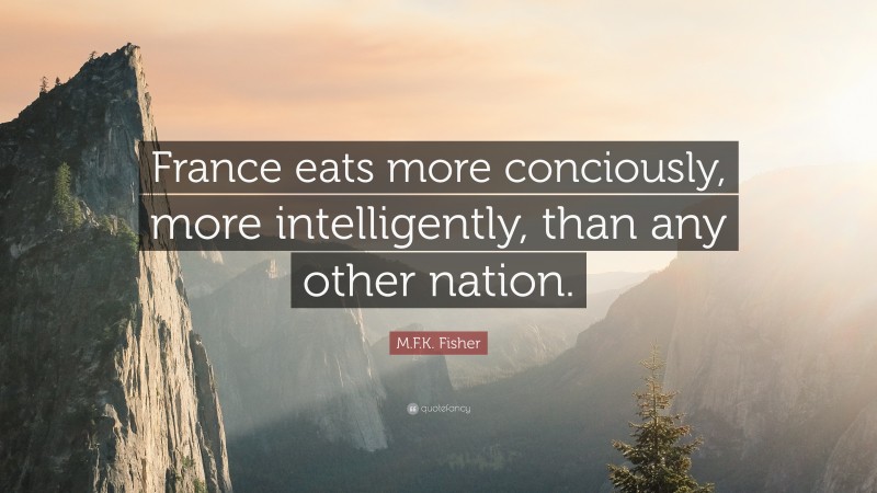 M.F.K. Fisher Quote: “France eats more conciously, more intelligently, than any other nation.”