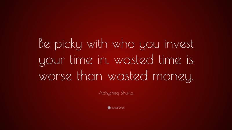 Abhysheq Shukla Quote: “Be picky with who you invest your time in, wasted time is worse than wasted money.”