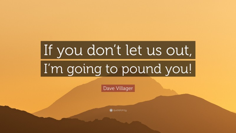 Dave Villager Quote: “If you don’t let us out, I’m going to pound you!”