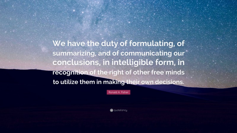 Ronald A. Fisher Quote: “We have the duty of formulating, of summarizing, and of communicating our conclusions, in intelligible form, in recognition of the right of other free minds to utilize them in making their own decisions.”