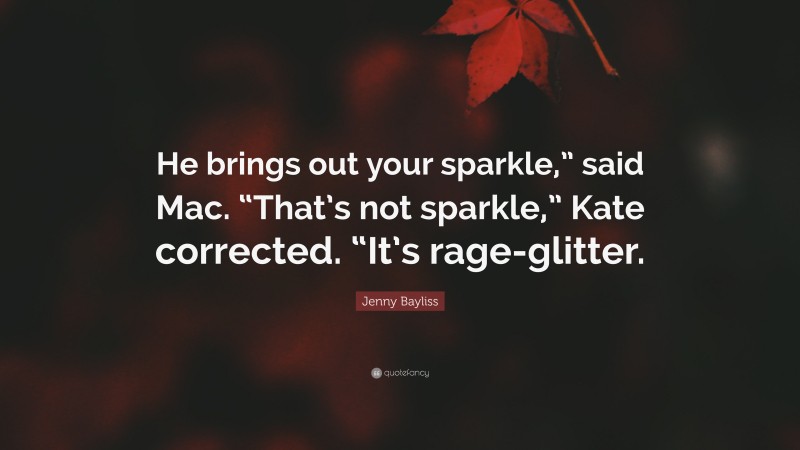 Jenny Bayliss Quote: “He brings out your sparkle,” said Mac. “That’s not sparkle,” Kate corrected. “It’s rage-glitter.”