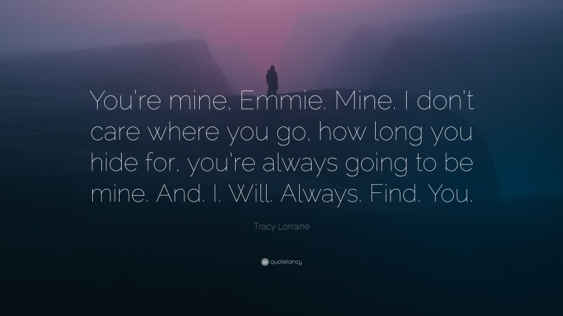 Tracy Lorraine Quote: “You’re mine, Emmie. Mine. I don’t care where you go, how long you hide for, you’re always going to be mine. And. I. Will. Always. Find. You.”