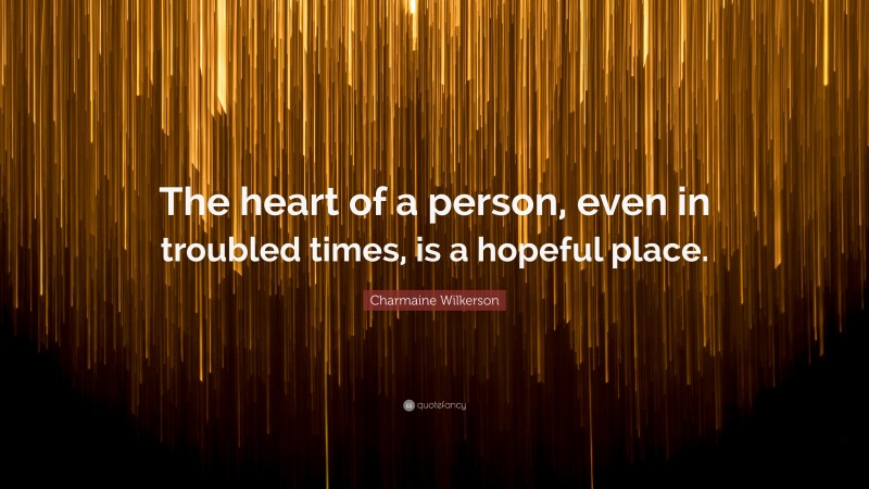 Charmaine Wilkerson Quote: “The heart of a person, even in troubled times, is a hopeful place.”
