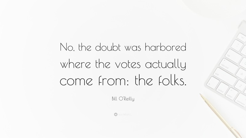 Bill O'Reilly Quote: “No, the doubt was harbored where the votes actually come from: the folks.”