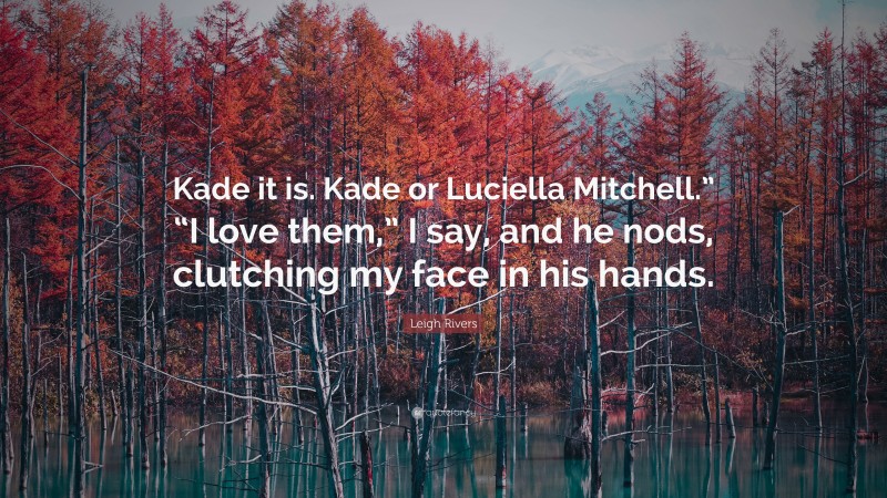 Leigh Rivers Quote: “Kade it is. Kade or Luciella Mitchell.” “I love them,” I say, and he nods, clutching my face in his hands.”