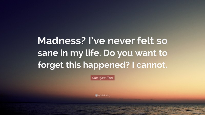 Sue Lynn Tan Quote: “Madness? I’ve never felt so sane in my life. Do you want to forget this happened? I cannot.”