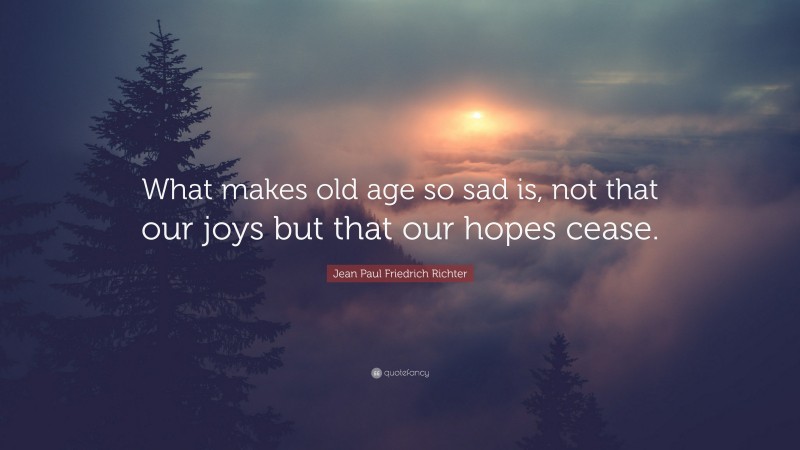 Jean Paul Friedrich Richter Quote: “What makes old age so sad is, not that our joys but that our hopes cease.”