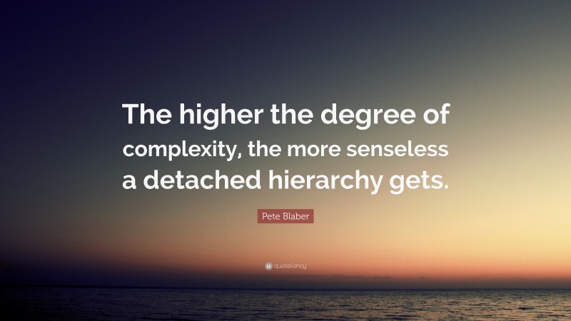 Pete Blaber Quote: “The higher the degree of complexity, the more senseless a detached hierarchy gets.”