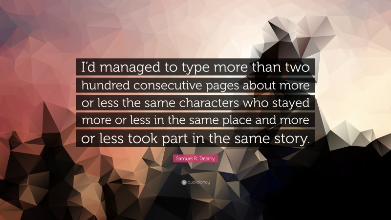 Samuel R. Delany Quote: “I’d managed to type more than two hundred consecutive pages about more or less the same characters who stayed more or less in the same place and more or less took part in the same story.”