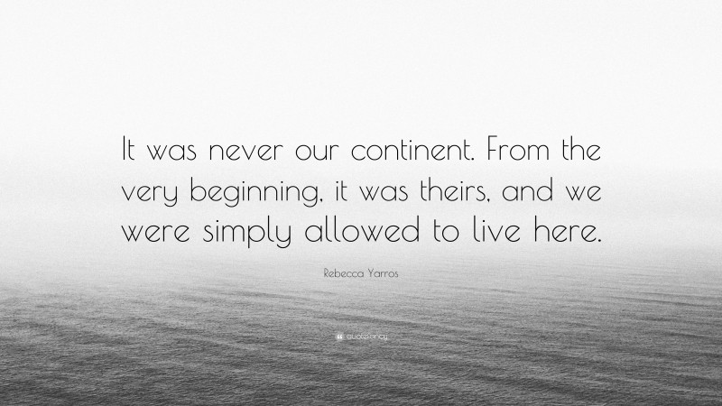 Rebecca Yarros Quote: “It was never our continent. From the very beginning, it was theirs, and we were simply allowed to live here.”