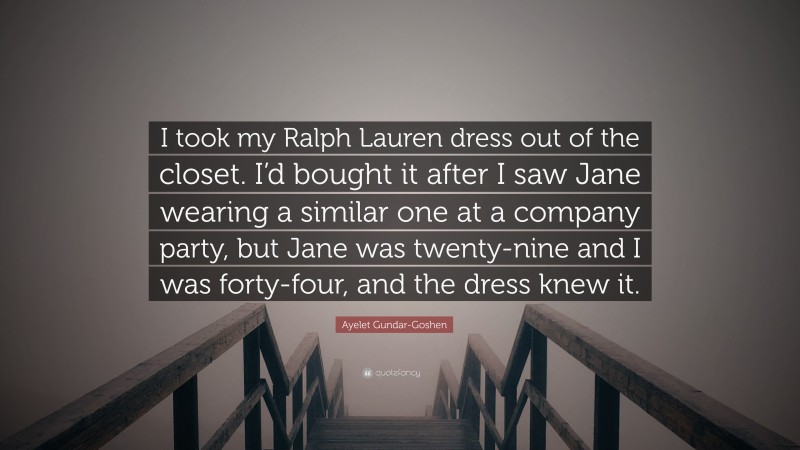 Ayelet Gundar-Goshen Quote: “I took my Ralph Lauren dress out of the closet. I’d bought it after I saw Jane wearing a similar one at a company party, but Jane was twenty-nine and I was forty-four, and the dress knew it.”