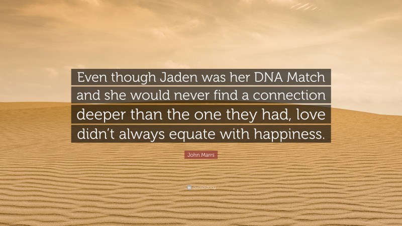 John Marrs Quote: “Even though Jaden was her DNA Match and she would never find a connection deeper than the one they had, love didn’t always equate with happiness.”