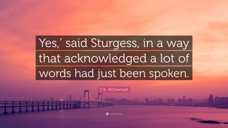 C.K. McDonnell Quote: “Yes,’ said Sturgess, in a way that acknowledged a lot of words had just been spoken.”